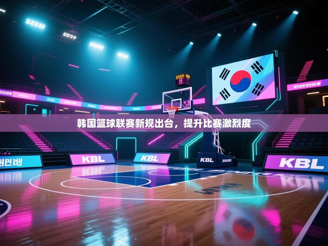 韩国篮球联赛新规出台，提升比赛激烈度