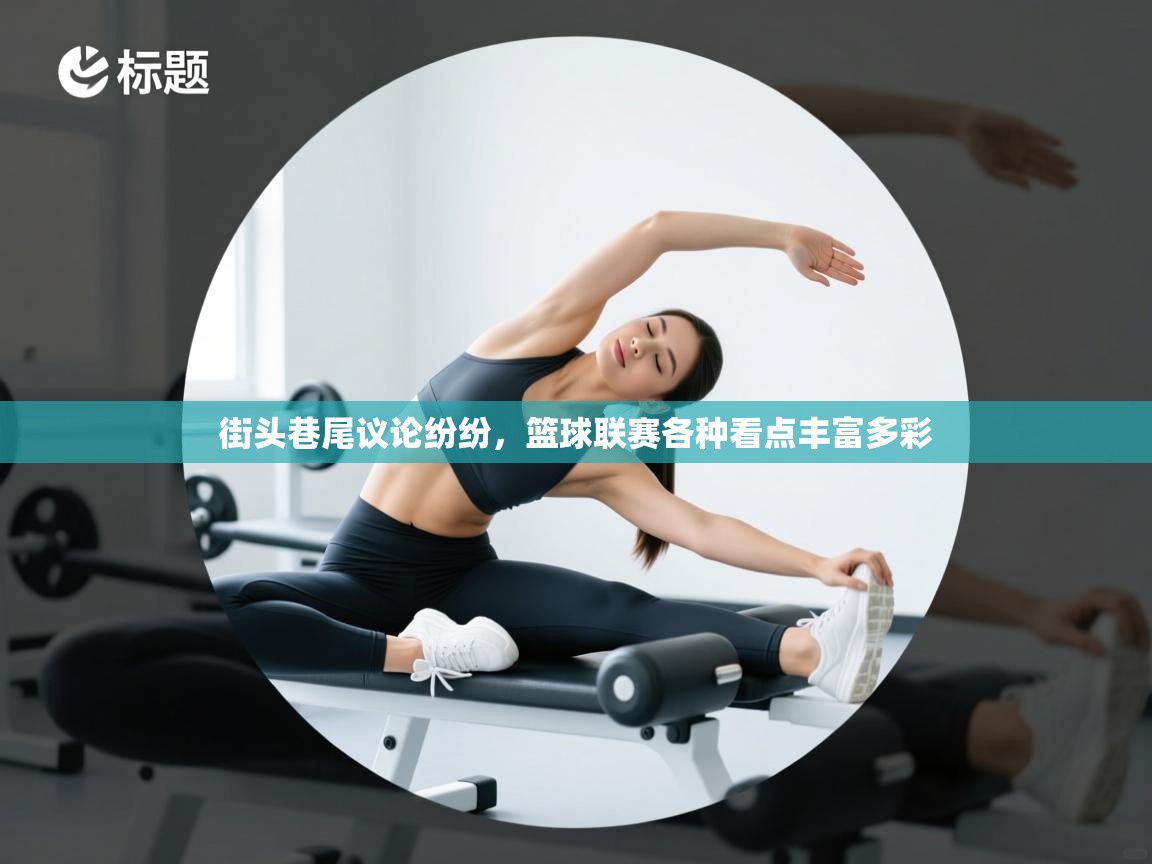 街头巷尾议论纷纷，篮球联赛各种看点丰富多彩  第2张