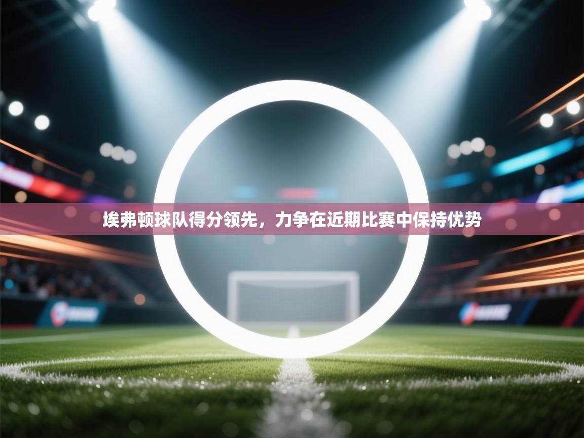 埃弗顿球队得分领先，力争在近期比赛中保持优势  第2张