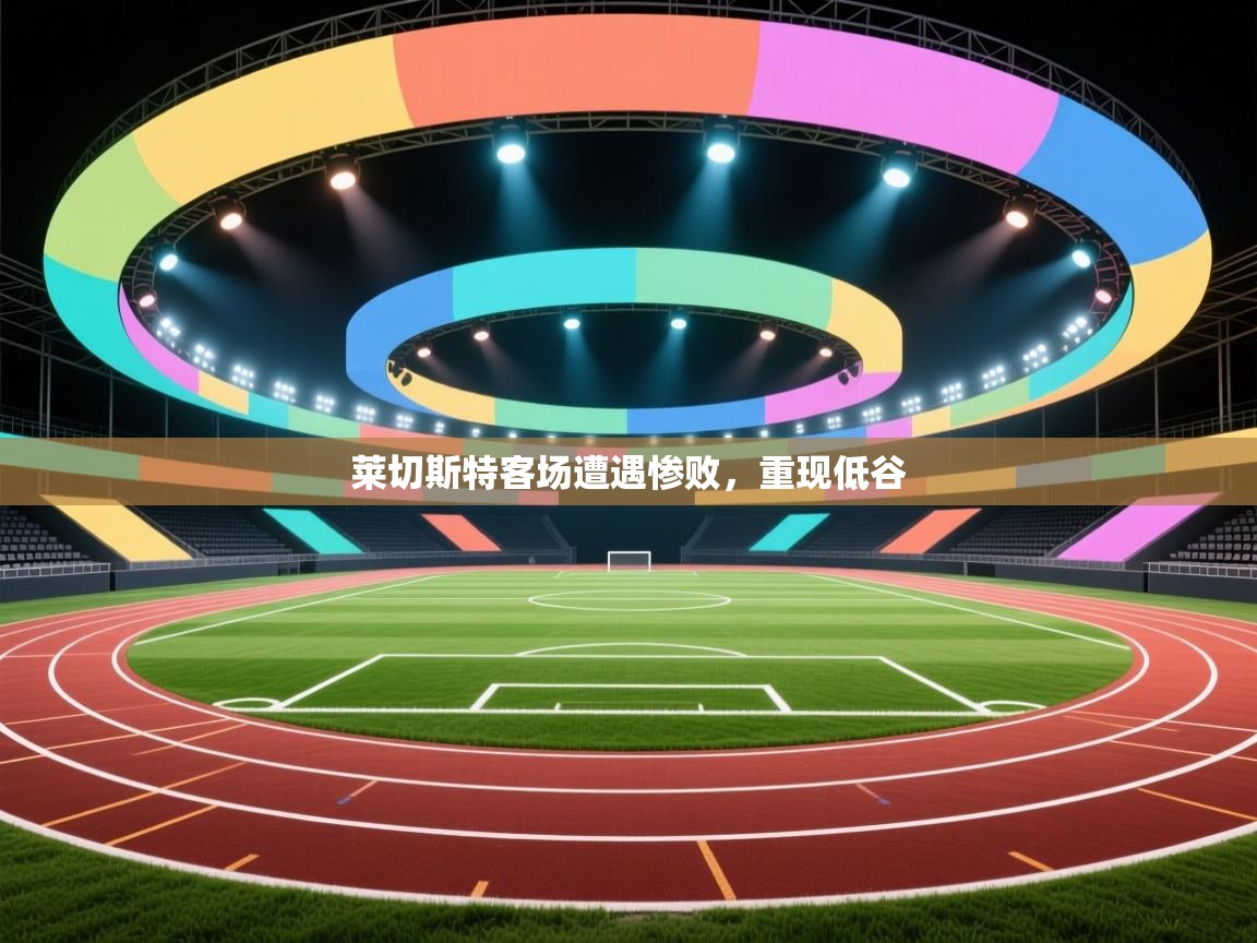 莱切斯特客场遭遇惨败,重现低谷 莱切斯特客场遭遇惨败,重现低谷