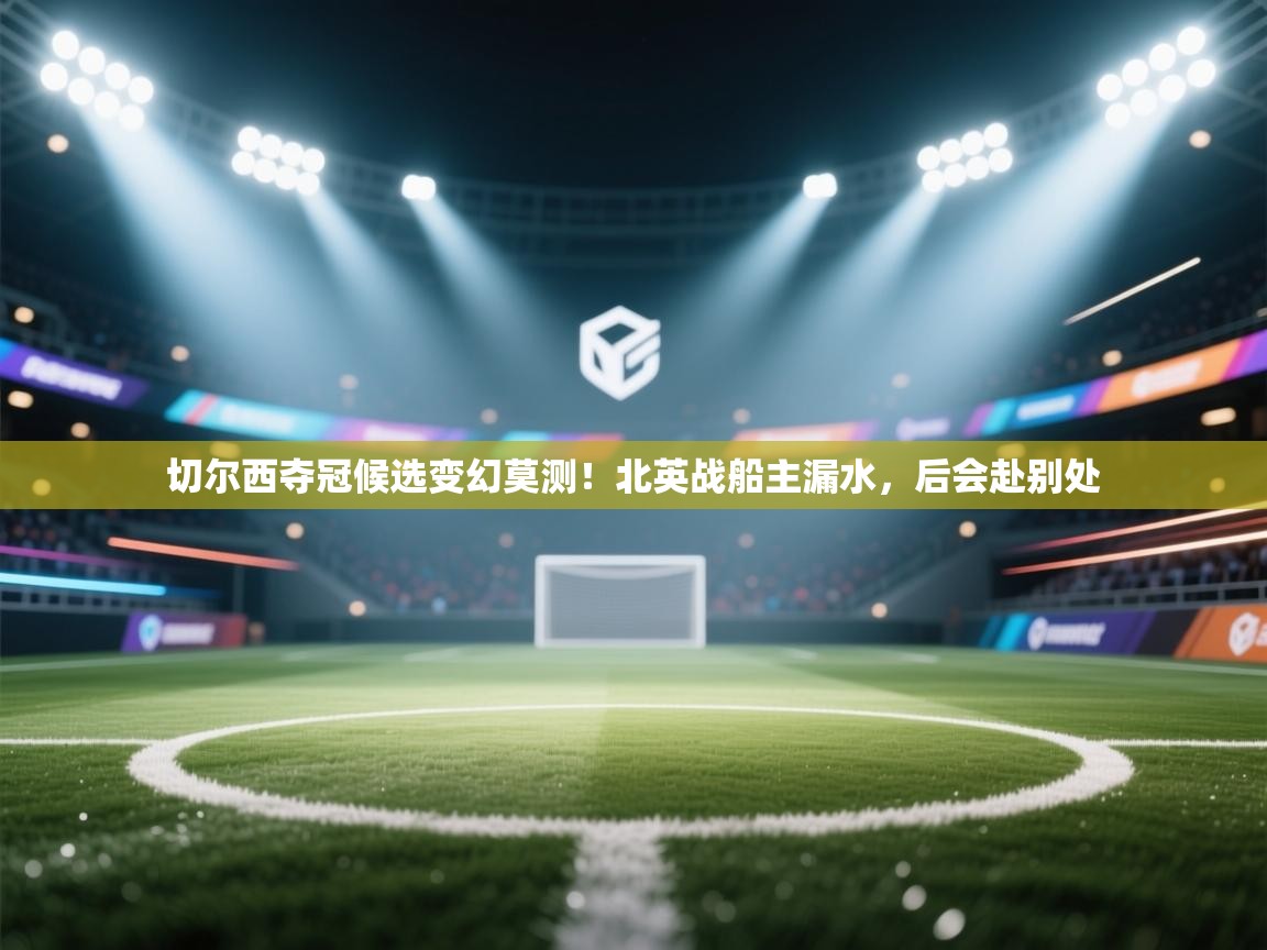切尔西夺冠候选变幻莫测!北英战船主漏水,后会赴别处 切尔西夺冠候选变幻莫测!北英战船主漏水,后会赴别处