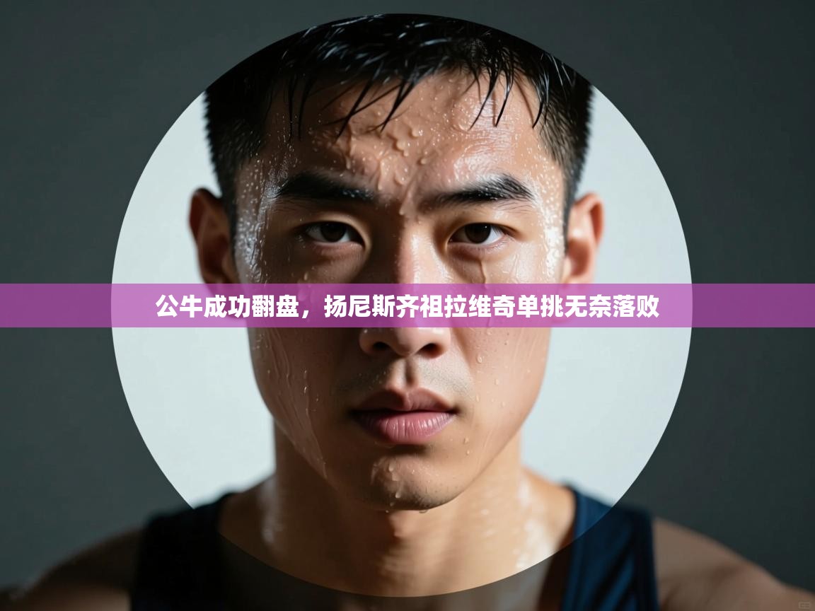 公牛成功翻盘，扬尼斯齐祖拉维奇单挑无奈落败  第1张