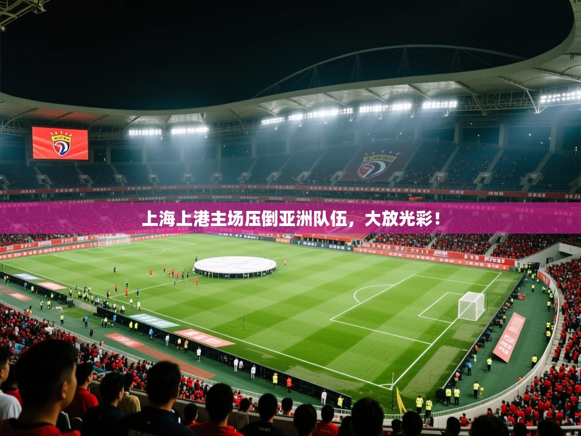 上海上港主场压倒亚洲队伍,大放光彩! 上海上港主场压倒亚洲队伍,大放光彩!