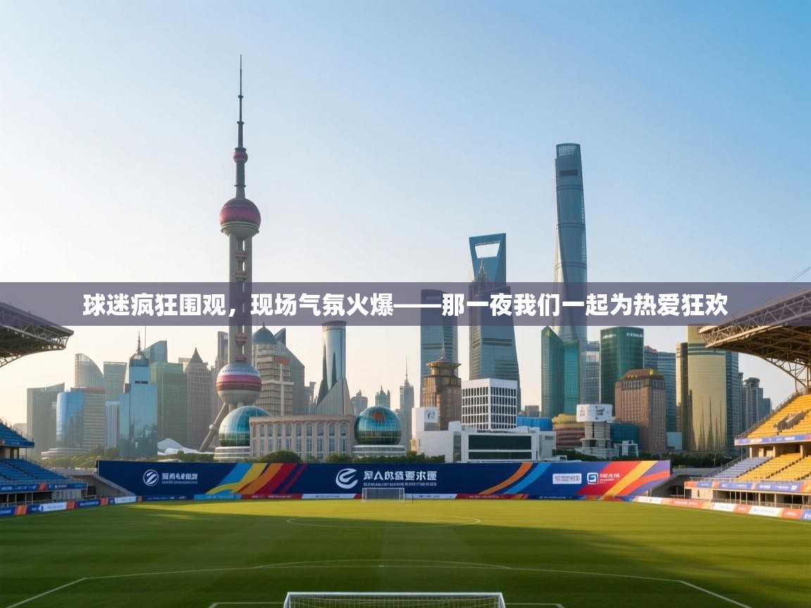 球迷疯狂围观,现场气氛火爆——那一夜我们一起为热爱狂欢 球迷疯狂围观,现场气氛火爆——那一夜我们一起为热爱狂欢