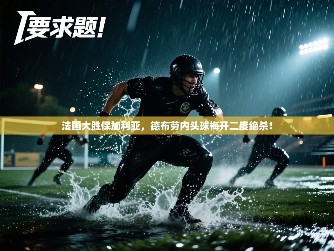 法国大胜保加利亚，德布劳内头球梅开二度绝杀！